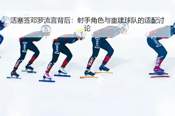 活塞签邓罗流言背后：射手角色与重建球队的适配讨论