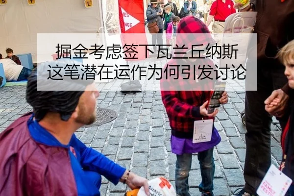掘金考虑签下瓦兰丘纳斯 这笔潜在运作为何引发讨论