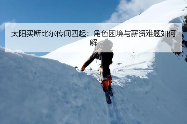 太阳买断比尔传闻四起：角色困境与薪资难题如何解